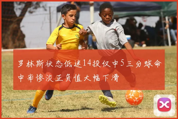 罗林斯状态低迷14投仅中5三分球命中率惨淡正负值大幅下滑