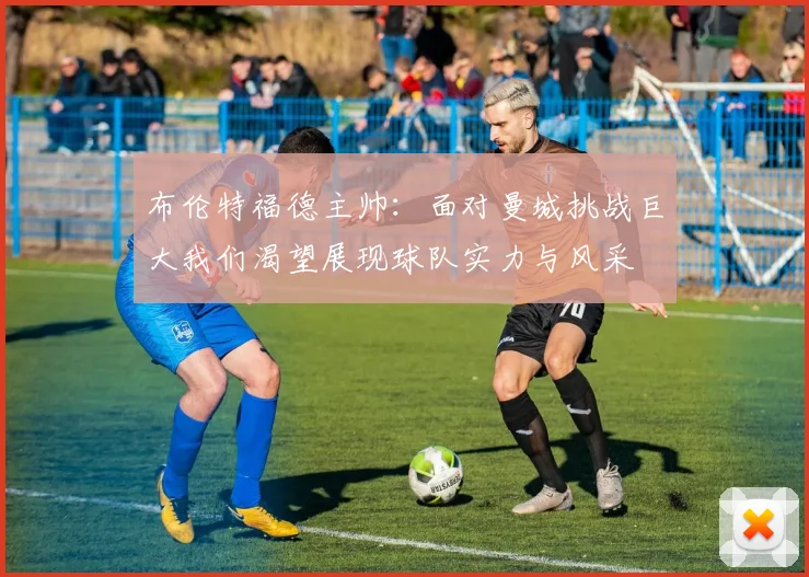 布伦特福德主帅：面对曼城挑战巨大我们渴望展现球队实力与风采