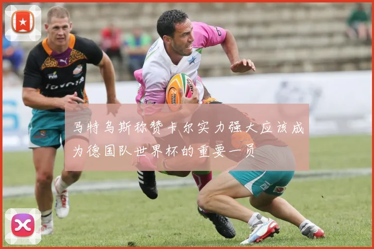 马特乌斯称赞卡尔实力强大应该成为德国队世界杯的重要一员