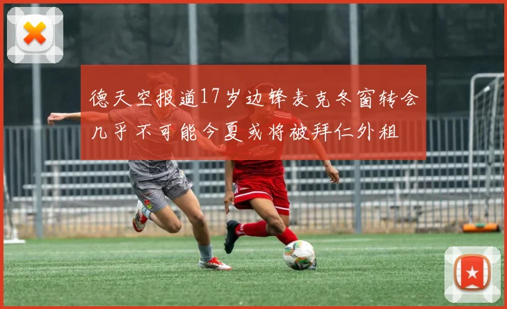 德天空报道17岁边锋麦克冬窗转会几乎不可能今夏或将被拜仁外租