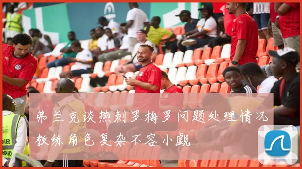 弗兰克谈热刺罗梅罗问题处理情况教练角色复杂不容小觑