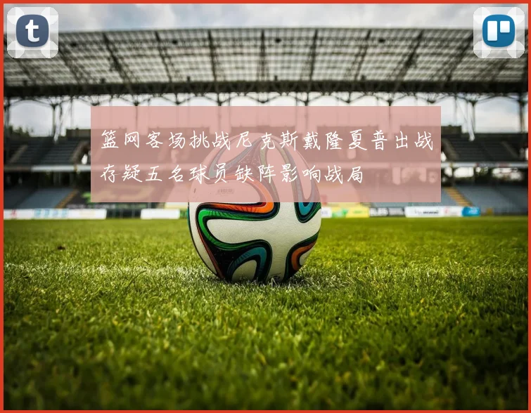 篮网客场挑战尼克斯戴隆夏普出战存疑五名球员缺阵影响战局