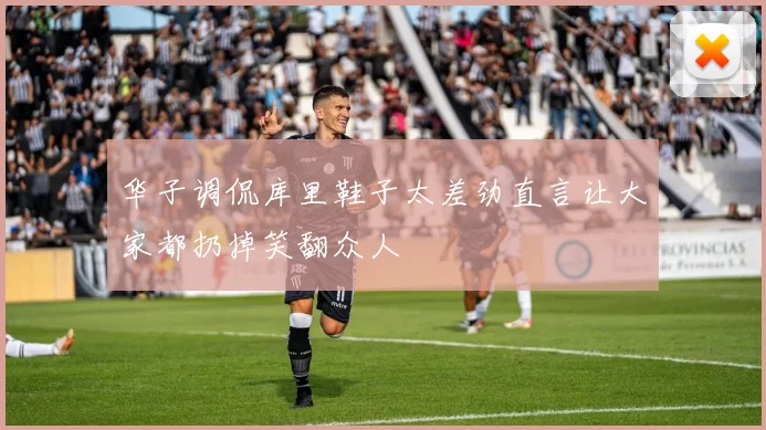 华子调侃库里鞋子太差劲直言让大家都扔掉笑翻众人