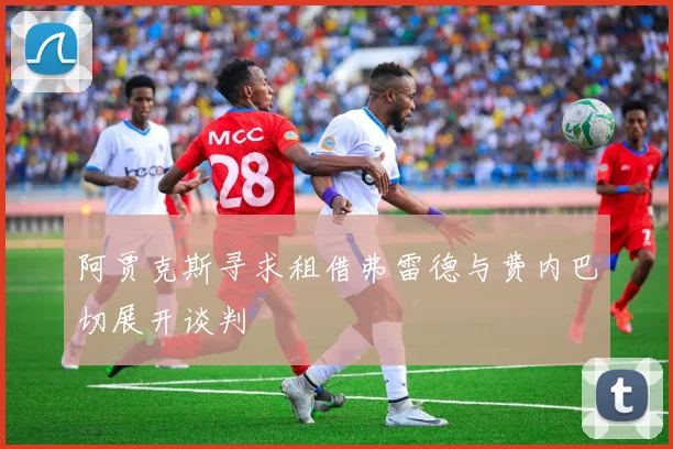 阿贾克斯寻求租借弗雷德与费内巴切展开谈判