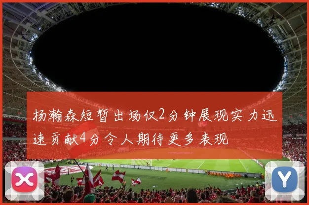 杨瀚森短暂出场仅2分钟展现实力迅速贡献4分令人期待更多表现