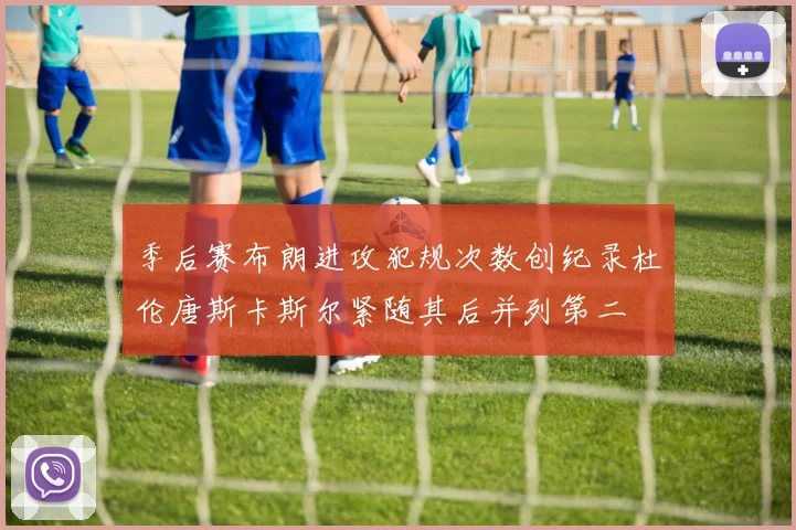 季后赛布朗进攻犯规次数创纪录杜伦唐斯卡斯尔紧随其后并列第二