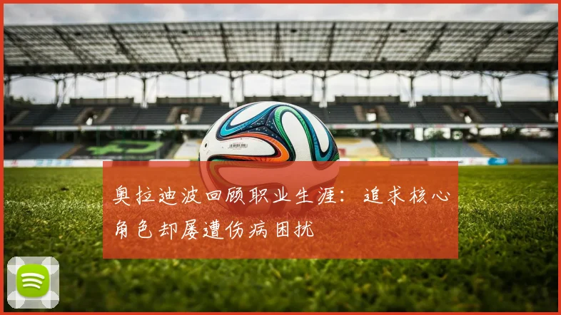 奥拉迪波回顾职业生涯：追求核心角色却屡遭伤病困扰