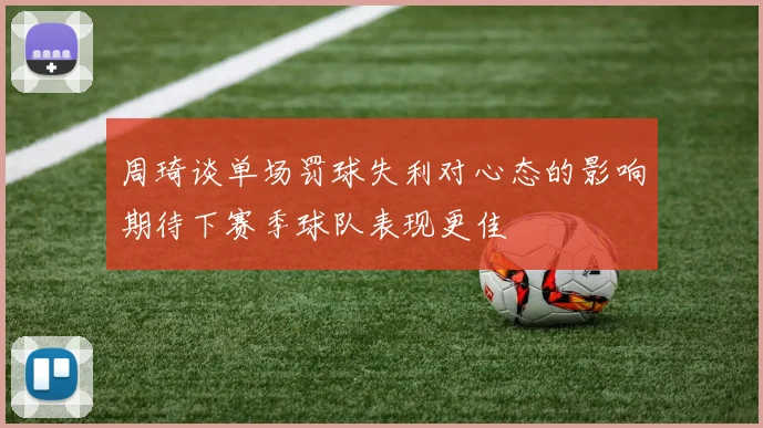 周琦谈单场罚球失利对心态的影响期待下赛季球队表现更佳