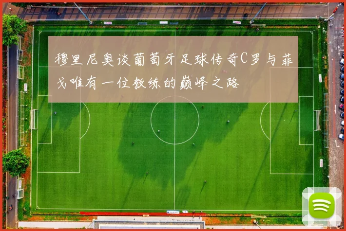 穆里尼奥谈葡萄牙足球传奇C罗与菲戈唯有一位教练的巅峰之路