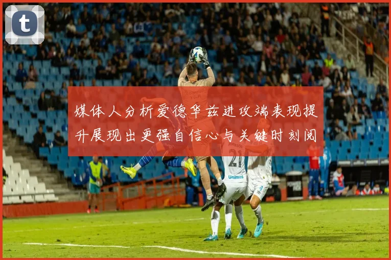 媒体人分析爱德华兹进攻端表现提升展现出更强自信心与关键时刻阅读能力