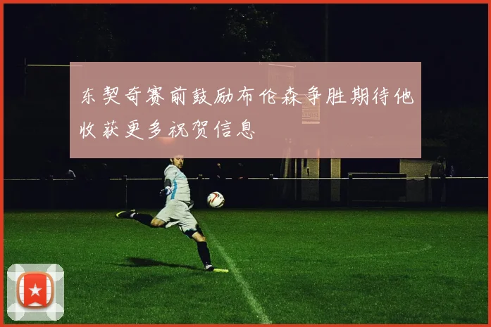 东契奇赛前鼓励布伦森争胜期待他收获更多祝贺信息
