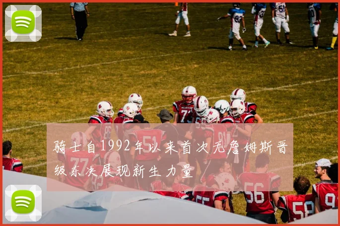 骑士自1992年以来首次无詹姆斯晋级东决展现新生力量