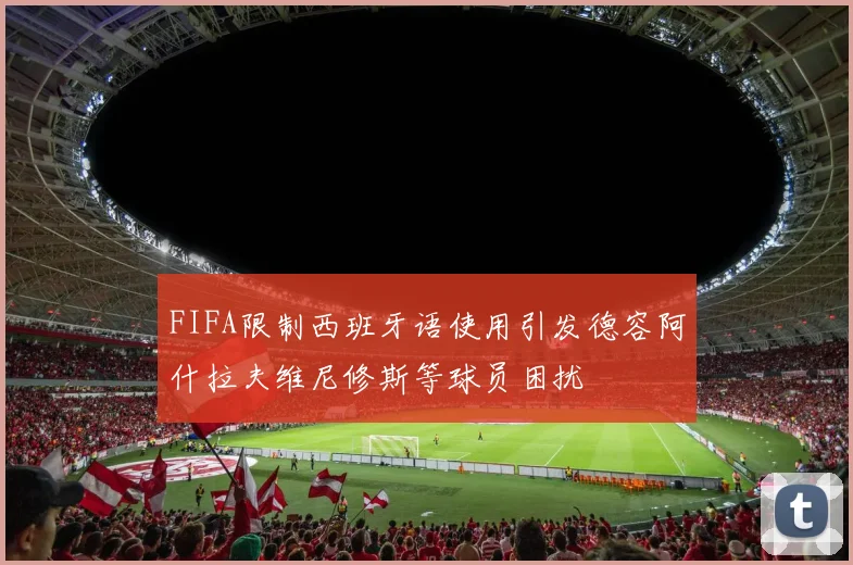 FIFA限制西班牙语使用引发德容阿什拉夫维尼修斯等球员困扰
