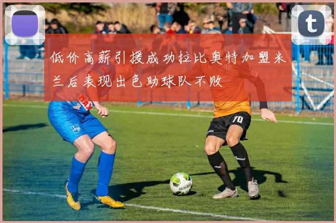 低价高薪引援成功拉比奥特加盟米兰后表现出色助球队不败